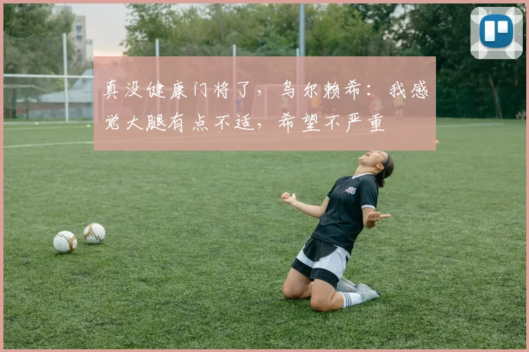 真没健康门将了，乌尔赖希：我感觉大腿有点不适，希望不严重