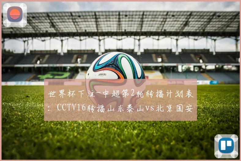 世界杯下注-中超第2轮转播计划表：CCTV16转播山东泰山vs北京国安