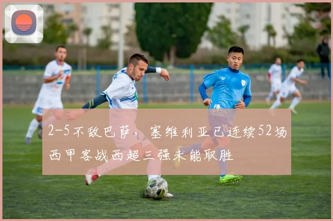 2-5不敌巴萨，塞维利亚已连续52场西甲客战西超三强未能取胜